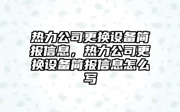 熱力公司更換設備簡(jiǎn)報信息，熱力公司更換設備簡(jiǎn)報信息怎么寫(xiě)