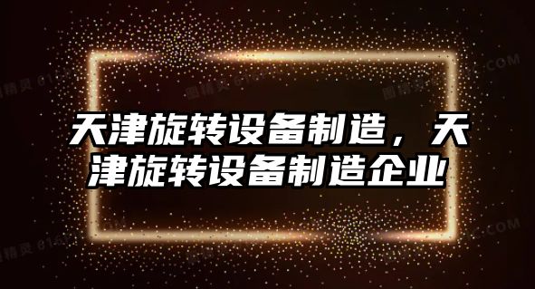 天津旋轉設備制造，天津旋轉設備制造企業(yè)