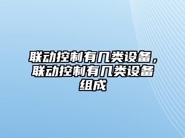聯(lián)動(dòng)控制有幾類(lèi)設備，聯(lián)動(dòng)控制有幾類(lèi)設備組成
