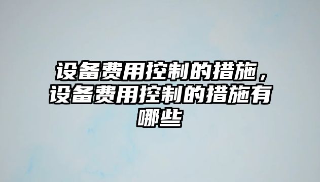 設備費用控制的措施，設備費用控制的措施有哪些