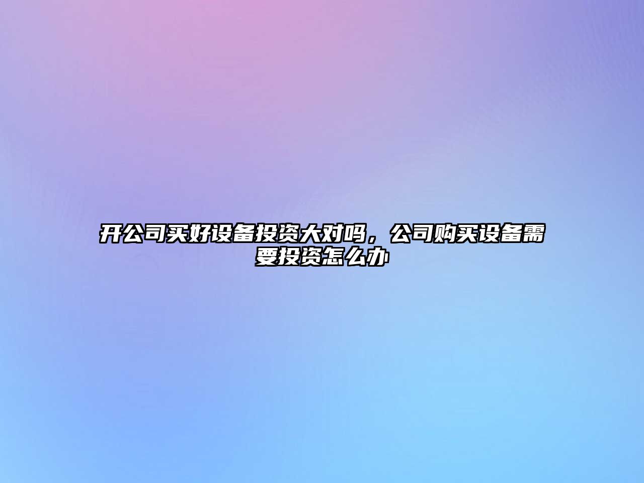 開(kāi)公司買(mǎi)好設備投資大對嗎，公司購買(mǎi)設備需要投資怎么辦
