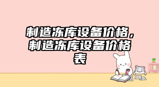 制造凍庫設備價(jià)格，制造凍庫設備價(jià)格表