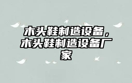 木頭鞋制造設備，木頭鞋制造設備廠(chǎng)家