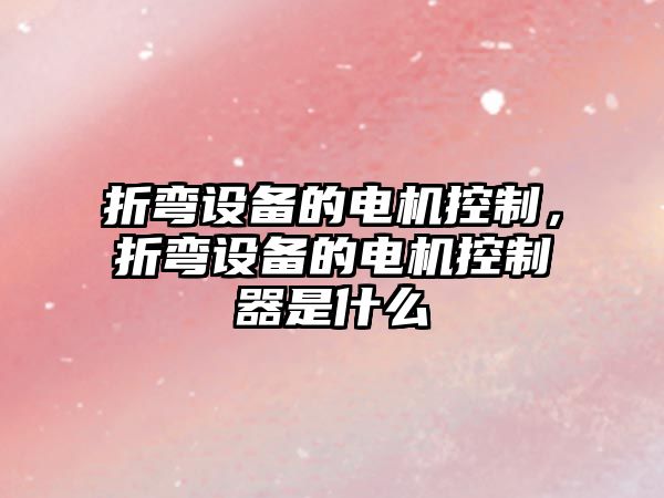 折彎設備的電機控制，折彎設備的電機控制器是什么