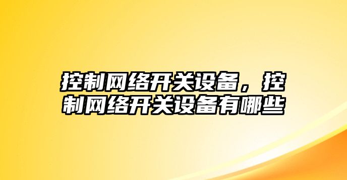 控制網(wǎng)絡(luò )開(kāi)關(guān)設備，控制網(wǎng)絡(luò )開(kāi)關(guān)設備有哪些