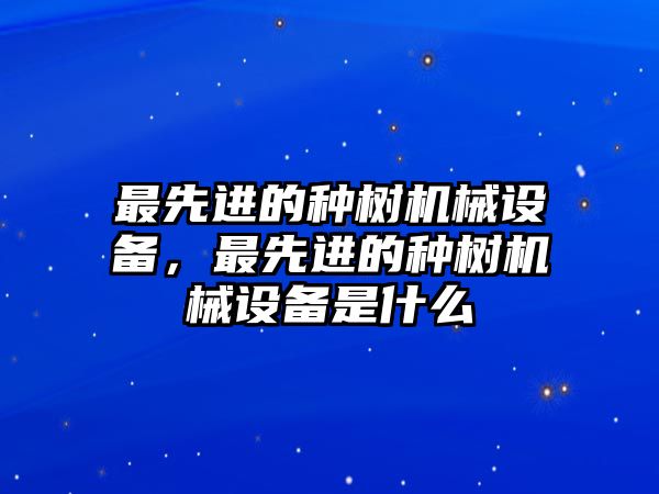 最先進(jìn)的種樹(shù)機械設備，最先進(jìn)的種樹(shù)機械設備是什么