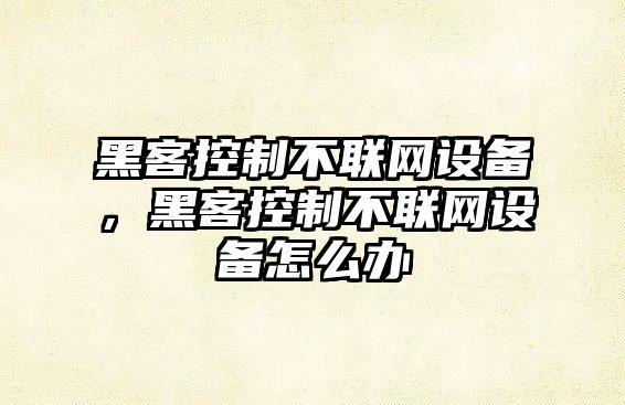 黑客控制不聯(lián)網(wǎng)設備，黑客控制不聯(lián)網(wǎng)設備怎么辦