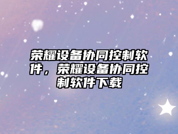 榮耀設備協(xié)同控制軟件，榮耀設備協(xié)同控制軟件下載