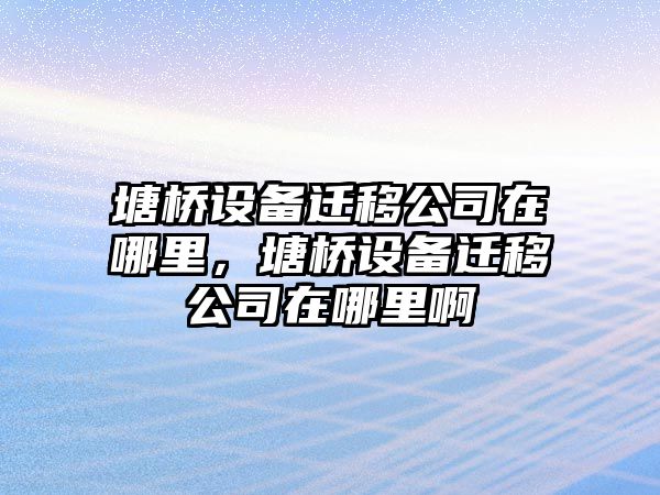 塘橋設備遷移公司在哪里，塘橋設備遷移公司在哪里啊