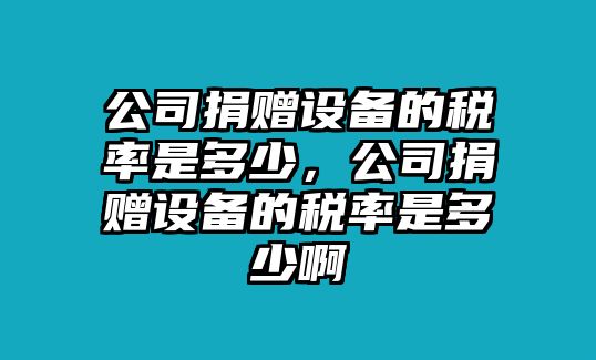 公司捐贈設備的稅率是多少，公司捐贈設備的稅率是多少啊