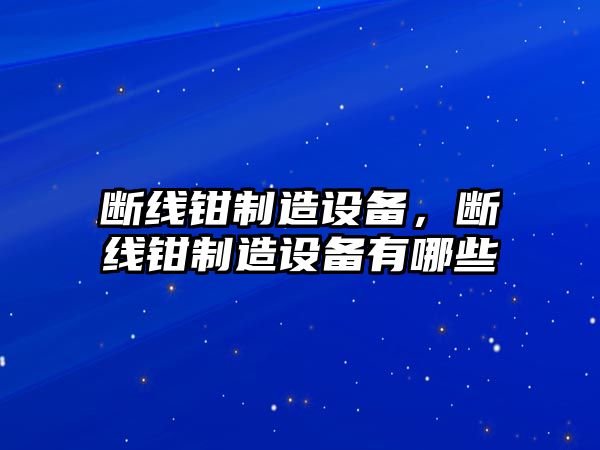 斷線(xiàn)鉗制造設備，斷線(xiàn)鉗制造設備有哪些