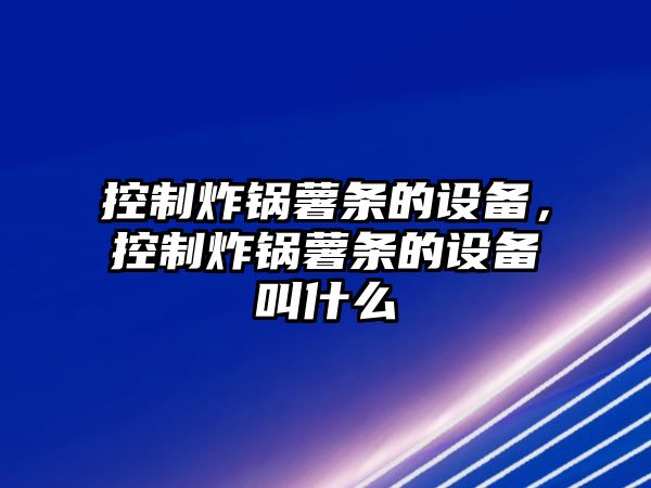 控制炸鍋薯條的設備，控制炸鍋薯條的設備叫什么