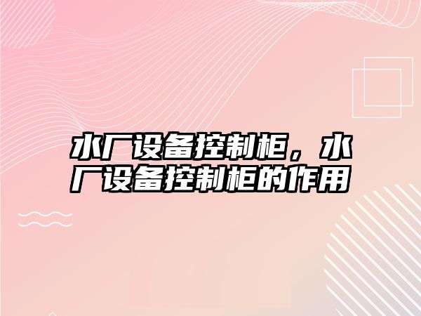 水廠(chǎng)設備控制柜，水廠(chǎng)設備控制柜的作用
