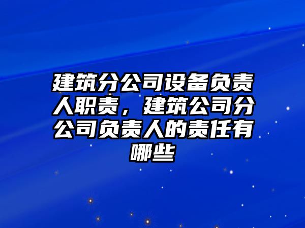 建筑分公司設備負責人職責，建筑公司分公司負責人的責任有哪些
