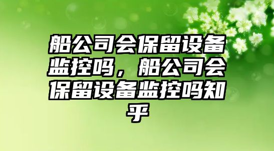 船公司會(huì )保留設備監控嗎，船公司會(huì )保留設備監控嗎知乎
