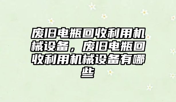 廢舊電瓶回收利用機械設備，廢舊電瓶回收利用機械設備有哪些