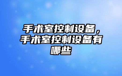 手術(shù)室控制設備，手術(shù)室控制設備有哪些