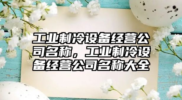 工業(yè)制冷設備經(jīng)營(yíng)公司名稱(chēng)，工業(yè)制冷設備經(jīng)營(yíng)公司名稱(chēng)大全