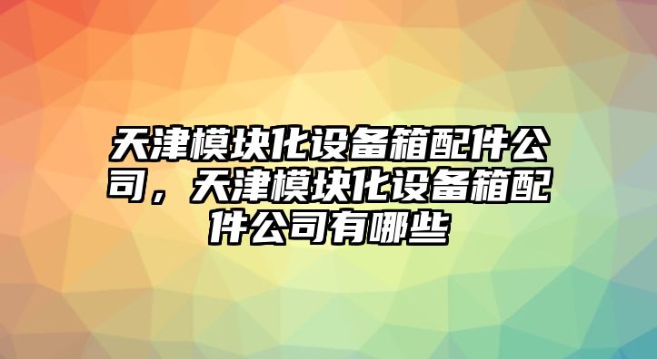 天津模塊化設備箱配件公司，天津模塊化設備箱配件公司有哪些