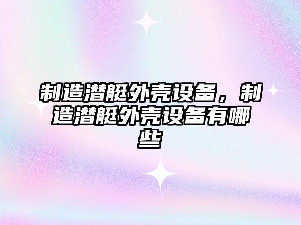 制造潛艇外殼設備，制造潛艇外殼設備有哪些