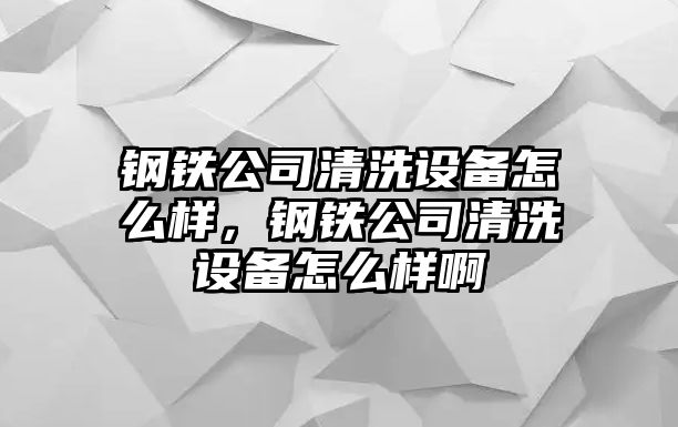 鋼鐵公司清洗設備怎么樣，鋼鐵公司清洗設備怎么樣啊