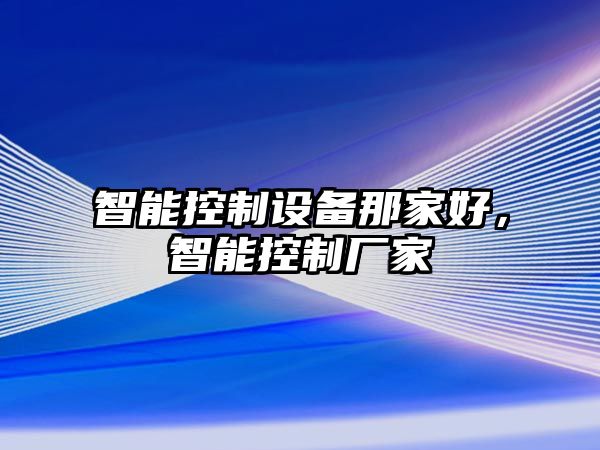 智能控制設備那家好，智能控制廠(chǎng)家