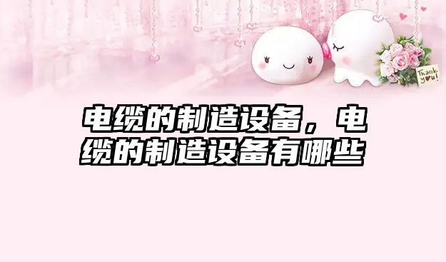 電纜的制造設備，電纜的制造設備有哪些