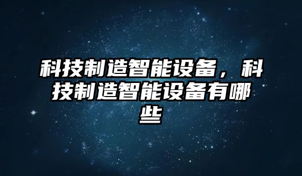 科技制造智能設備，科技制造智能設備有哪些