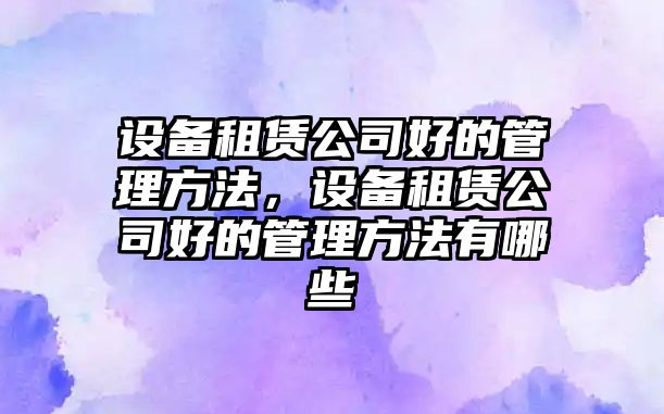 設備租賃公司好的管理方法，設備租賃公司好的管理方法有哪些