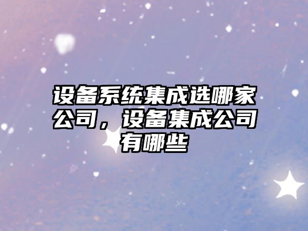 設備系統集成選哪家公司，設備集成公司有哪些