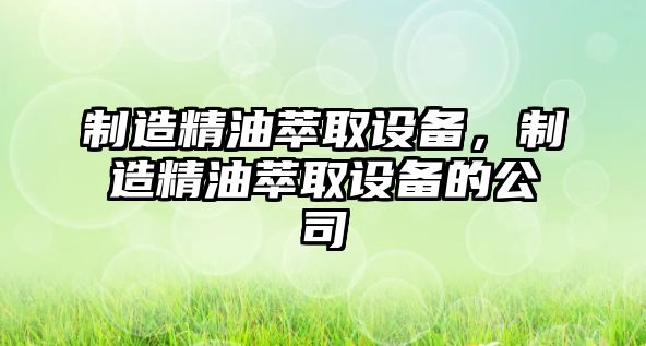 制造精油萃取設備，制造精油萃取設備的公司