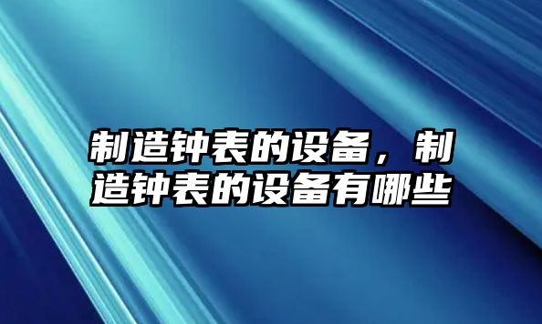 制造鐘表的設備，制造鐘表的設備有哪些