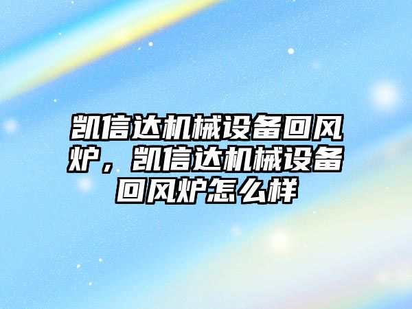 凱信達機械設備回風(fēng)爐，凱信達機械設備回風(fēng)爐怎么樣