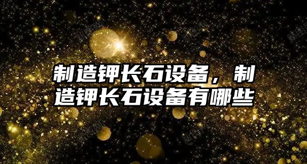 制造鉀長(cháng)石設備，制造鉀長(cháng)石設備有哪些