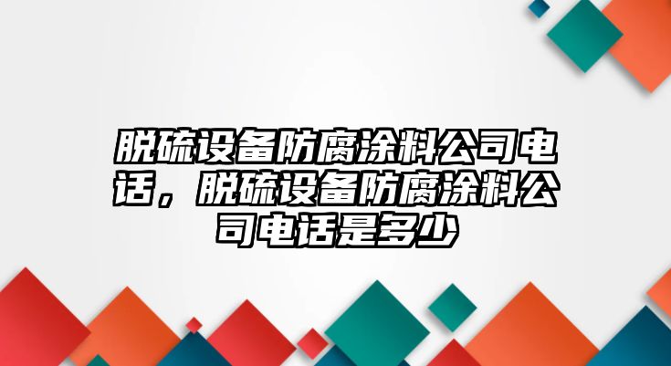 脫硫設備防腐涂料公司電話(huà)，脫硫設備防腐涂料公司電話(huà)是多少