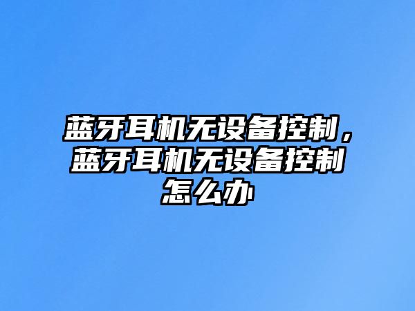 藍牙耳機無(wú)設備控制，藍牙耳機無(wú)設備控制怎么辦