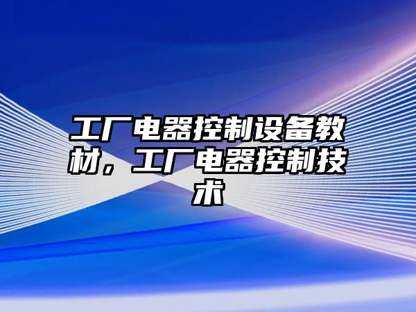 工廠(chǎng)電器控制設備教材，工廠(chǎng)電器控制技術(shù)