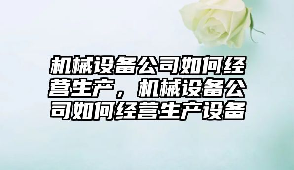 機械設備公司如何經(jīng)營(yíng)生產(chǎn)，機械設備公司如何經(jīng)營(yíng)生產(chǎn)設備