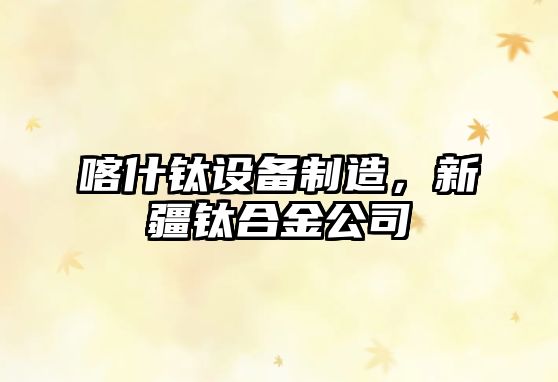 喀什鈦設備制造，新疆鈦合金公司