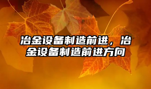 冶金設備制造前進(jìn)，冶金設備制造前進(jìn)方向