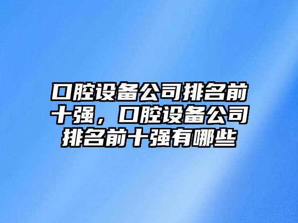 口腔設備公司排名前十強，口腔設備公司排名前十強有哪些