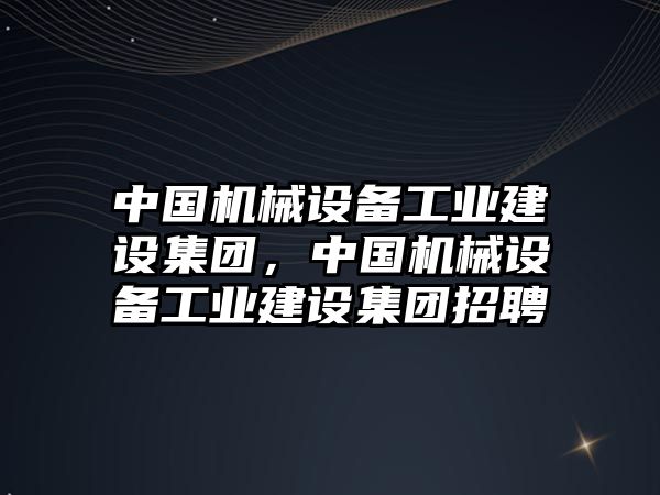 中國機械設備工業(yè)建設集團，中國機械設備工業(yè)建設集團招聘