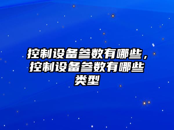 控制設備參數有哪些，控制設備參數有哪些類(lèi)型