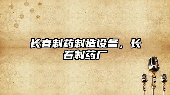 長(cháng)春制藥制造設備，長(cháng)春制藥廠(chǎng)