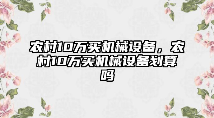 農村10萬(wàn)買(mǎi)機械設備，農村10萬(wàn)買(mǎi)機械設備劃算嗎