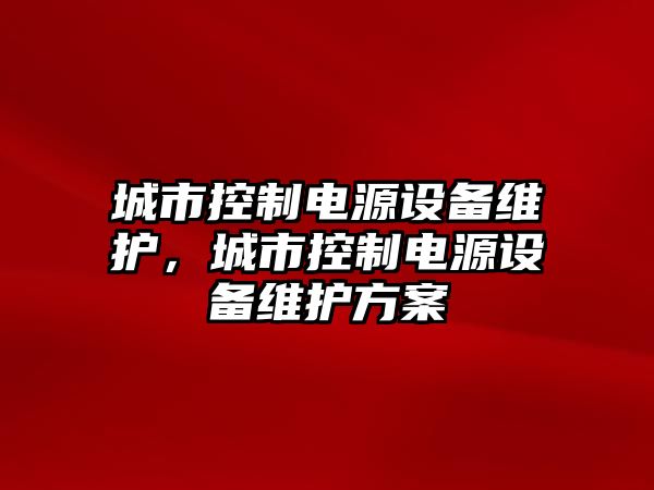 城市控制電源設備維護，城市控制電源設備維護方案
