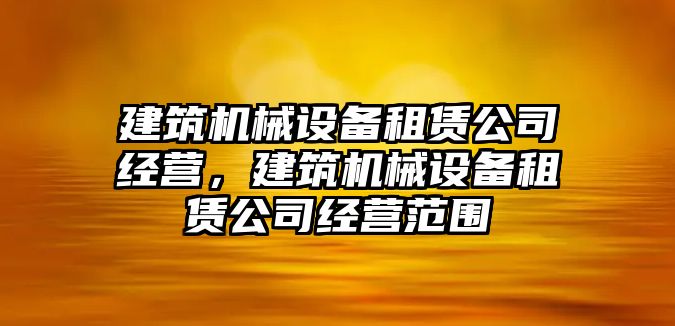 建筑機械設備租賃公司經(jīng)營(yíng)，建筑機械設備租賃公司經(jīng)營(yíng)范圍