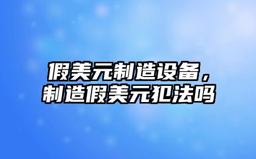假美元制造設備，制造假美元犯法嗎