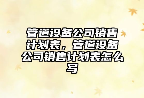 管道設備公司銷(xiāo)售計劃表，管道設備公司銷(xiāo)售計劃表怎么寫(xiě)