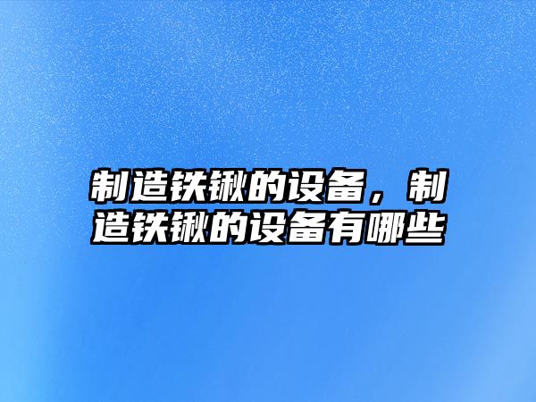 制造鐵鍬的設備，制造鐵鍬的設備有哪些